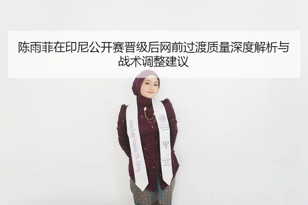 陈雨菲在印尼公开赛晋级后网前过渡质量深度解析与战术调整建议