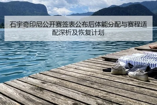 石宇奇印尼公开赛签表公布后体能分配与赛程适配深析及恢复计划
