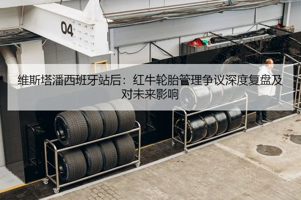 维斯塔潘西班牙站后：红牛轮胎管理争议深度复盘及对未来影响