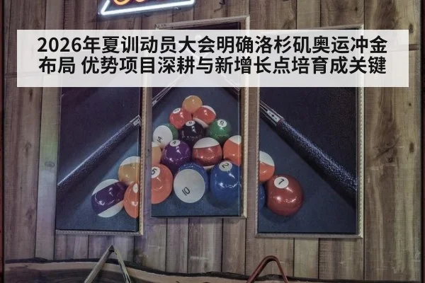 2026年夏训动员大会明确洛杉矶奥运冲金布局 优势项目深耕与新增长点培育成关键