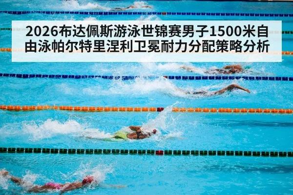 2026布达佩斯游泳世锦赛男子1500米自由泳帕尔特里涅利卫冕耐力分配策略分析