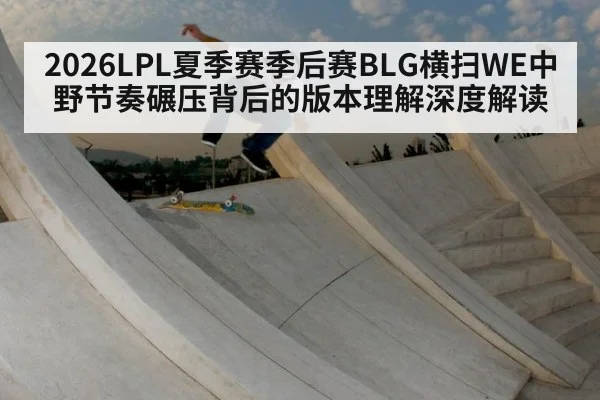 2026LPL夏季赛季后赛BLG横扫WE中野节奏碾压背后的版本理解深度解读