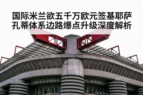 国际米兰欲五千万欧元签基耶萨 孔蒂体系边路爆点升级深度解析